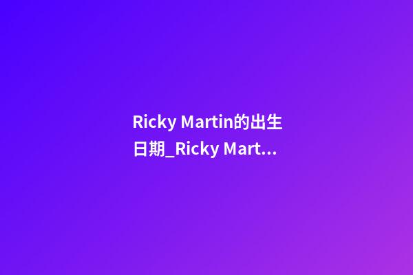 Ricky Martin的出生日期_Ricky Martin的生辰八字